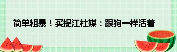 简单粗暴！买提江社媒：跟狗一样活着