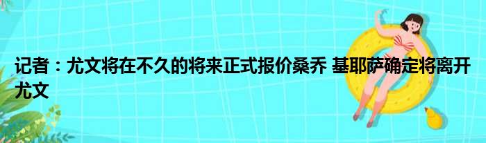 记者：尤文将在不久的将来正式报价桑乔 基耶萨确定将离开尤文