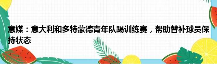 意媒：意大利和多特蒙德青年队踢训练赛，帮助替补球员保持状态