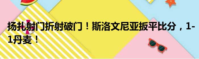 扬扎射门折射破门！斯洛文尼亚扳平比分，1-1丹麦！