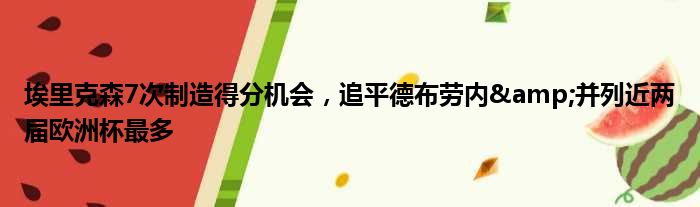 埃里克森7次制造得分机会，追平德布劳内&并列近两届欧洲杯最多