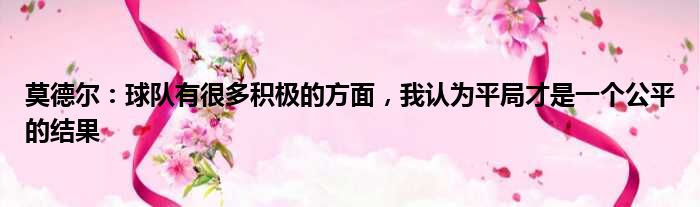 莫德尔：球队有很多积极的方面，我认为平局才是一个公平的结果