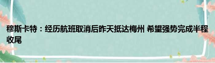 穆斯卡特：经历航班取消后昨天抵达梅州 希望强势完成半程收尾