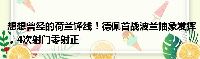 想想曾经的荷兰锋线！德佩首战波兰抽象发挥，4次射门零射正