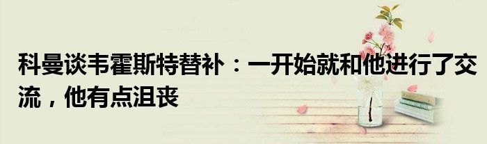 科曼谈韦霍斯特替补：一开始就和他进行了交流，他有点沮丧