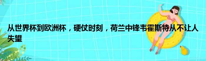 从世界杯到欧洲杯，硬仗时刻，荷兰中锋韦霍斯特从不让人失望