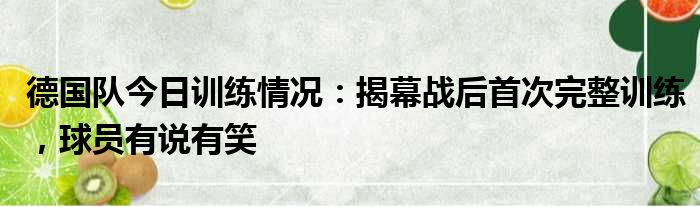 德国队今日训练情况：揭幕战后首次完整训练，球员有说有笑