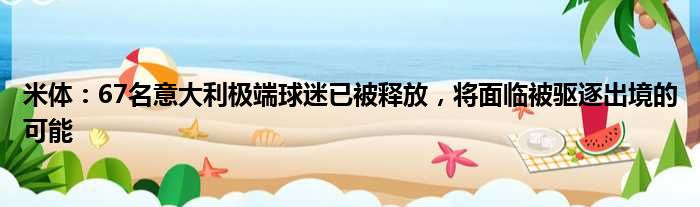 米体：67名意大利极端球迷已被释放，将面临被驱逐出境的可能