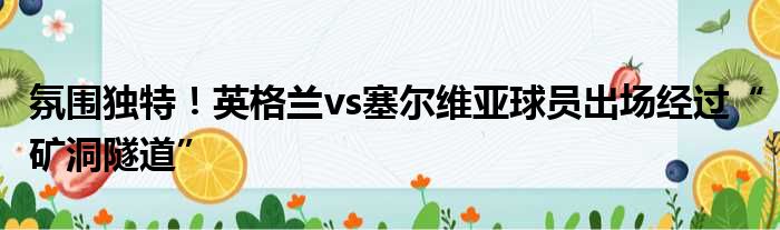 氛围独特！英格兰vs塞尔维亚球员出场经过“矿洞隧道”
