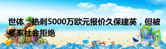 世体：热刺5000万欧元报价久保建英，但被皇家社会拒绝