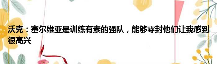 沃克：塞尔维亚是训练有素的强队，能够零封他们让我感到很高兴