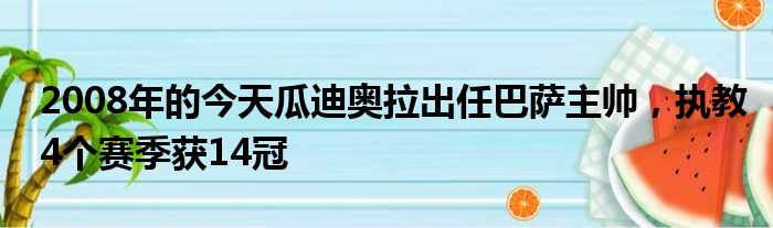 2008年的今天瓜迪奥拉出任巴萨主帅，执教4个赛季获14冠