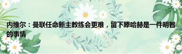 内维尔：曼联任命新主教练会更难，留下滕哈赫是一件明智的事情