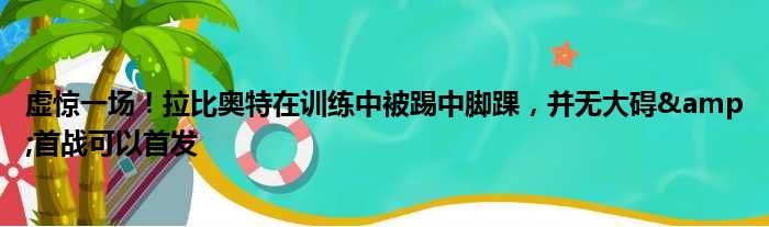 虚惊一场！拉比奥特在训练中被踢中脚踝，并无大碍&首战可以首发
