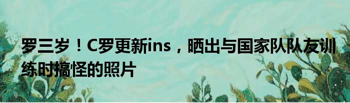 罗三岁！C罗更新ins，晒出与国家队队友训练时搞怪的照片