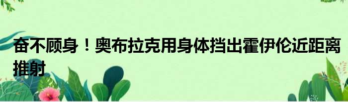 奋不顾身！奥布拉克用身体挡出霍伊伦近距离推射