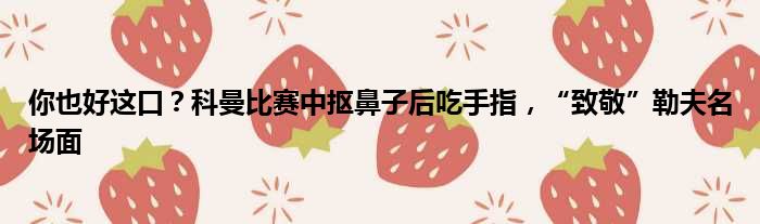 你也好这口？科曼比赛中抠鼻子后吃手指，“致敬”勒夫名场面