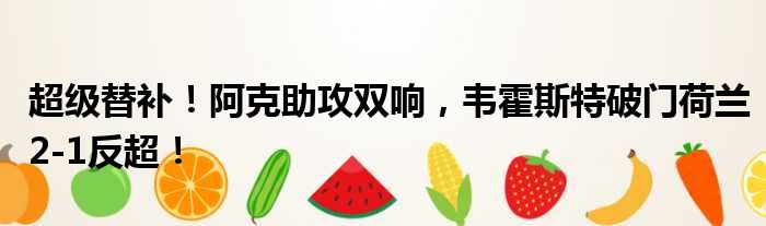 超级替补！阿克助攻双响，韦霍斯特破门荷兰2-1反超！