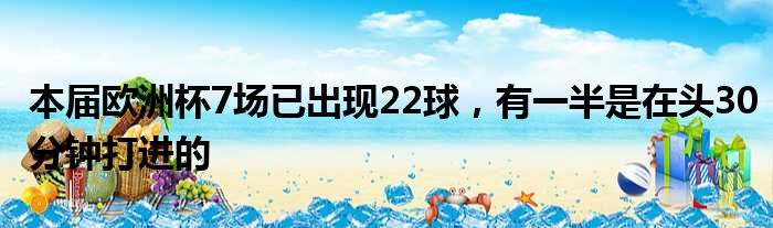 本届欧洲杯7场已出现22球，有一半是在头30分钟打进的