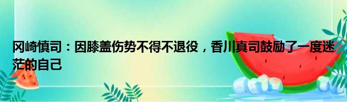 冈崎慎司：因膝盖伤势不得不退役，香川真司鼓励了一度迷茫的自己