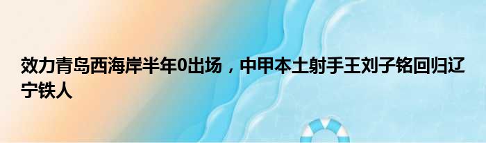 效力青岛西海岸半年0出场，中甲本土射手王刘子铭回归辽宁铁人