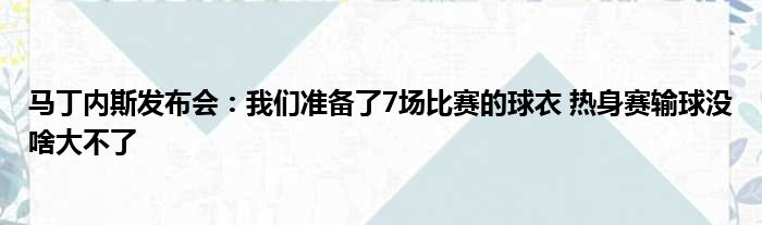 马丁内斯发布会：我们准备了7场比赛的球衣 热身赛输球没啥大不了