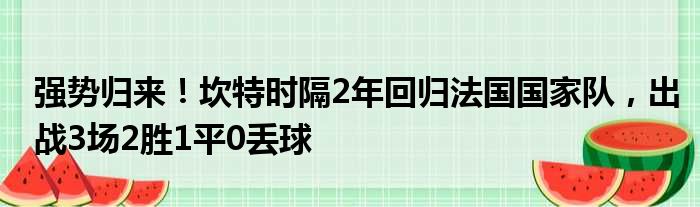强势归来！坎特时隔2年回归法国国家队，出战3场2胜1平0丢球