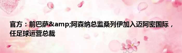 官方：前巴萨&阿森纳总监桑列伊加入迈阿密国际，任足球运营总裁