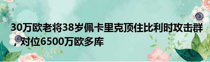 30万欧老将38岁佩卡里克顶住比利时攻击群，对位6500万欧多库