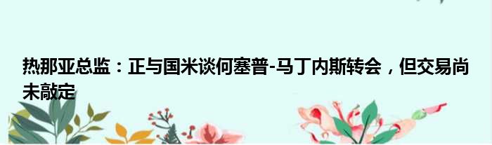 热那亚总监：正与国米谈何塞普-马丁内斯转会，但交易尚未敲定