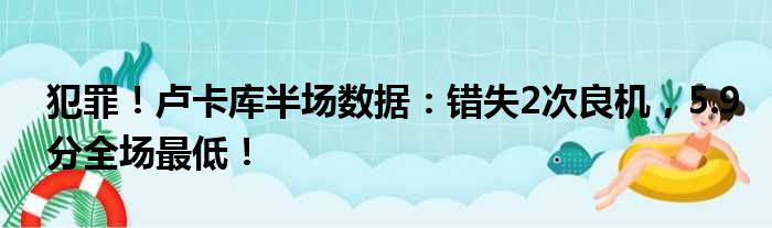 犯罪！卢卡库半场数据：错失2次良机，5.9分全场最低！