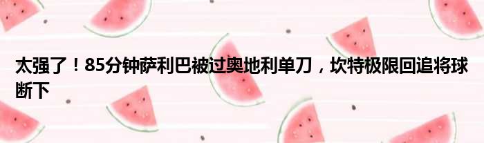 太强了！85分钟萨利巴被过奥地利单刀，坎特极限回追将球断下