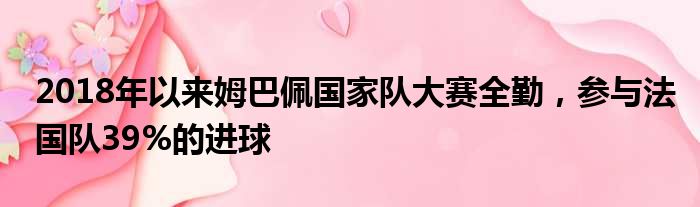 2018年以来姆巴佩国家队大赛全勤，参与法国队39%的进球