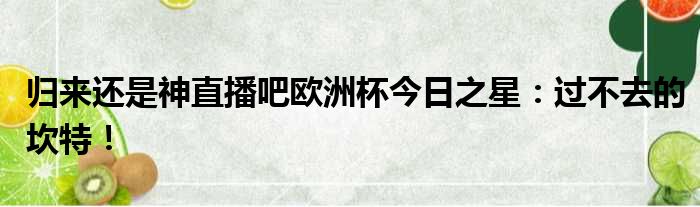 归来还是神直播吧欧洲杯今日之星：过不去的坎特！