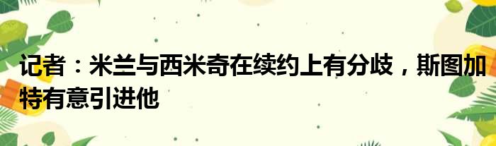 记者：米兰与西米奇在续约上有分歧，斯图加特有意引进他