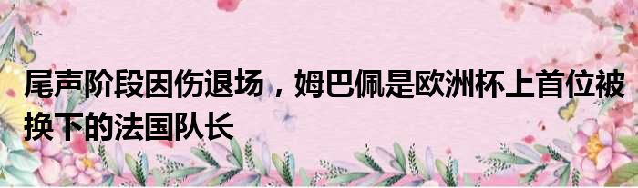 尾声阶段因伤退场，姆巴佩是欧洲杯上首位被换下的法国队长