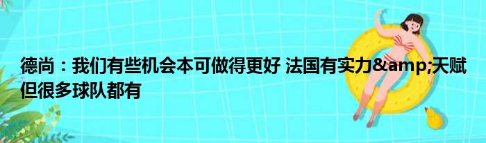 德尚：我们有些机会本可做得更好 法国有实力&天赋但很多球队都有
