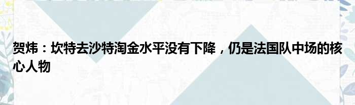 贺炜：坎特去沙特淘金水平没有下降，仍是法国队中场的核心人物