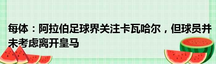 每体：阿拉伯足球界关注卡瓦哈尔，但球员并未考虑离开皇马