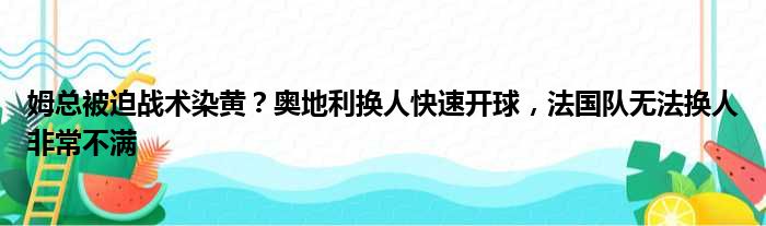 姆总被迫战术染黄？奥地利换人快速开球，法国队无法换人非常不满