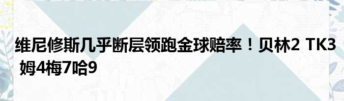 维尼修斯几乎断层领跑金球赔率！贝林2 TK3 姆4梅7哈9