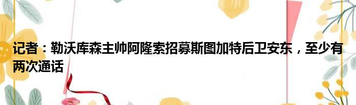 记者：勒沃库森主帅阿隆索招募斯图加特后卫安东，至少有两次通话