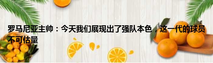 罗马尼亚主帅：今天我们展现出了强队本色，这一代的球员不可估量