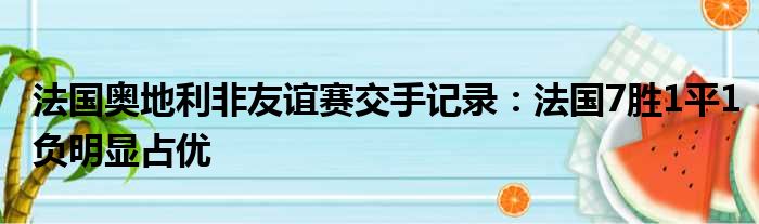 法国奥地利非友谊赛交手记录：法国7胜1平1负明显占优