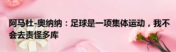 阿马杜-奥纳纳：足球是一项集体运动，我不会去责怪多库