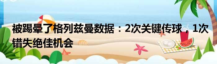 被踢晕了格列兹曼数据：2次关键传球，1次错失绝佳机会