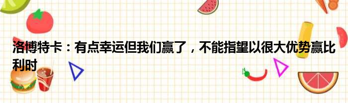 洛博特卡：有点幸运但我们赢了，不能指望以很大优势赢比利时