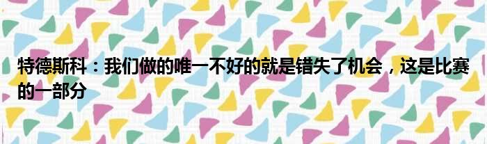 特德斯科：我们做的唯一不好的就是错失了机会，这是比赛的一部分