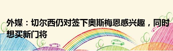 外媒：切尔西仍对签下奥斯梅恩感兴趣，同时想买新门将