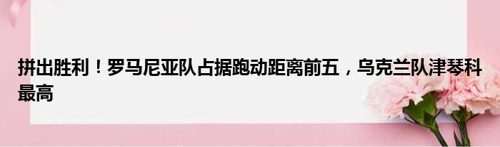拼出胜利！罗马尼亚队占据跑动距离前五，乌克兰队津琴科最高